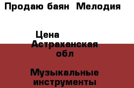 Продаю баян “Мелодия“ › Цена ­ 4 500 - Астраханская обл. Музыкальные инструменты и оборудование » Клавишные   